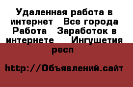 Удаленная работа в интернет - Все города Работа » Заработок в интернете   . Ингушетия респ.